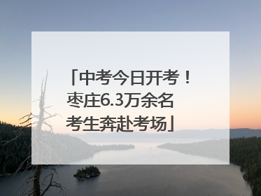 中考今日开考！枣庄6.3万余名考生奔赴考场