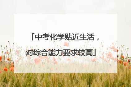 中考化学贴近生活，对综合能力要求较高