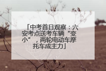 中考首日观察：六安考点送考车辆“变小”，两轮电动车摩托车成主力