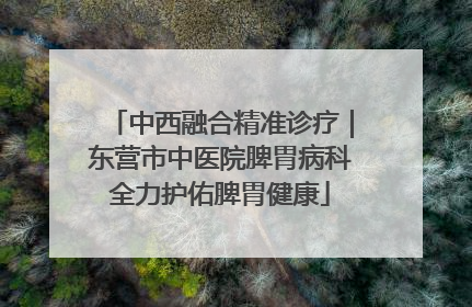 中西融合精准诊疗｜东营市中医院脾胃病科全力护佑脾胃健康
