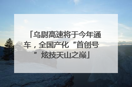 乌尉高速将于今年通车，全国产化“首创号”炫技天山之巅