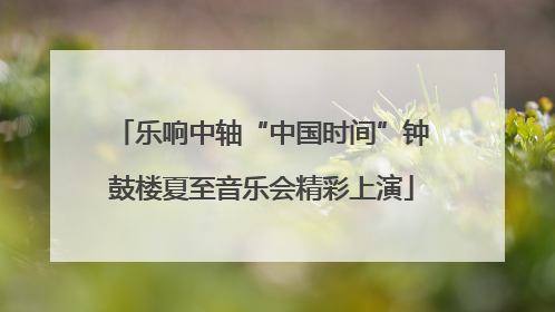 乐响中轴“中国时间”钟鼓楼夏至音乐会精彩上演