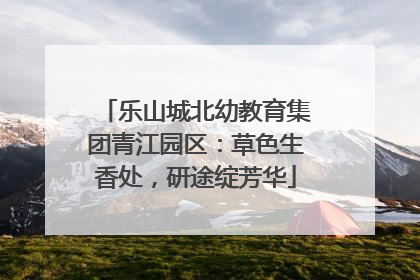 乐山城北幼教育集团青江园区：草色生香处，研途绽芳华