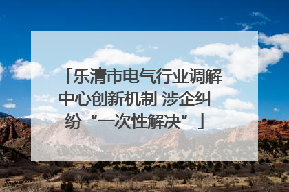 乐清市电气行业调解中心创新机制 涉企纠纷“一次性解决”