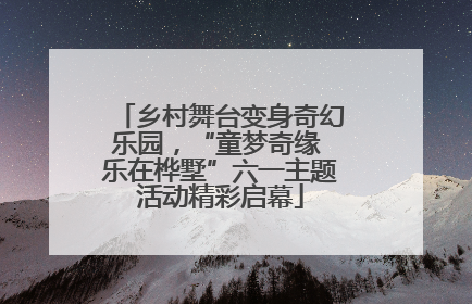 乡村舞台变身奇幻乐园，“童梦奇缘 乐在桦墅”六一主题活动精彩启幕