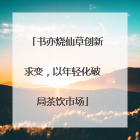 书亦烧仙草创新求变，以年轻化破局茶饮市场