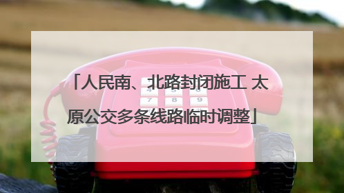 人民南、北路封闭施工 太原公交多条线路临时调整