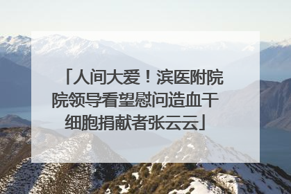 人间大爱！滨医附院院领导看望慰问造血干细胞捐献者张云云