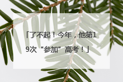了不起！今年，他第19次“参加”高考！