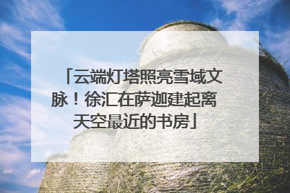 云端灯塔照亮雪域文脉！徐汇在萨迦建起离天空最近的书房