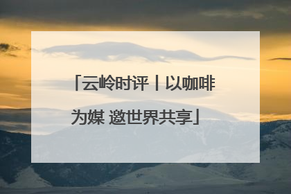 云岭时评丨以咖啡为媒 邀世界共享