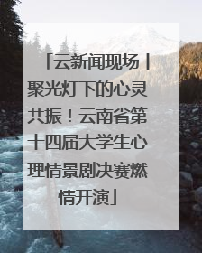 云新闻现场丨聚光灯下的心灵共振！云南省第十四届大学生心理情景剧决赛燃情开演