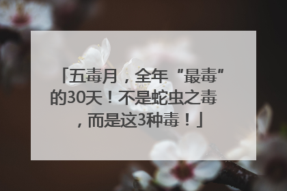 五毒月，全年“最毒”的30天！不是蛇虫之毒，而是这3种毒！