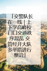 交警队长在一线｜上下学高峰校门口交通秩序混乱 交管经开大队多举措进行整治