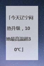 今天辽宁闷热升级，10地最高温超30℃