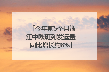 今年前5个月浙江中欧班列发运量同比增长约8%