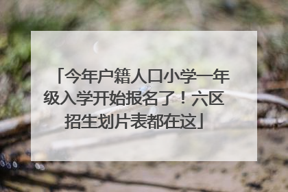 今年户籍人口小学一年级入学开始报名了！六区招生划片表都在这