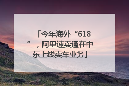 今年海外“618”，阿里速卖通在中东上线卖车业务