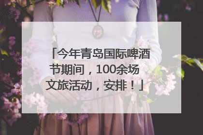 今年青岛国际啤酒节期间，100余场文旅活动，安排！