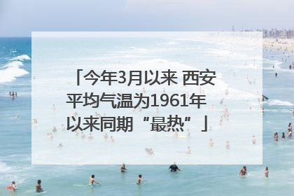 今年3月以来 西安平均气温为1961年以来同期“最热”