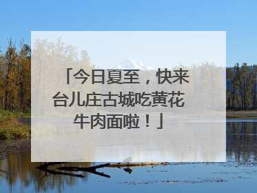 今日夏至，快来台儿庄古城吃黄花牛肉面啦！