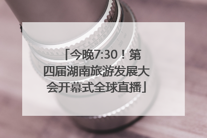 今晚7:30！第四届湖南旅游发展大会开幕式全球直播