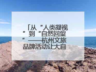 从“人类凝视”到“自然回望”——杭州文旅品牌活动让大自然“发声”