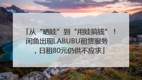 从“晒娃”到“用娃搞钱”！闲鱼出现LABUBU租赁服务，日租80元仍供不应求