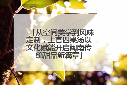 从空间美学到风味定制，上官四果汤以文化赋能开启闽南传统甜品新篇章