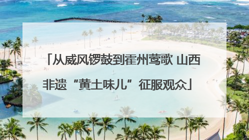 从威风锣鼓到霍州莺歌 山西非遗“黄土味儿”征服观众