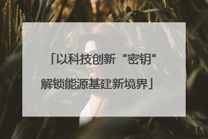 以科技创新“密钥”解锁能源基建新境界