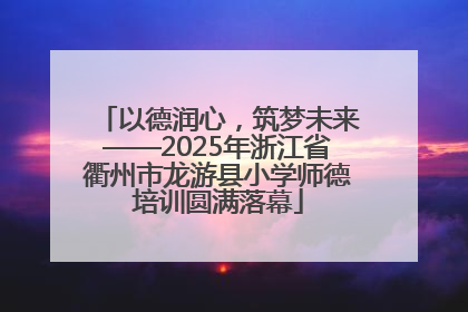 以德润心，筑梦未来——2025年浙江省衢州市龙游县小学师德培训圆满落幕