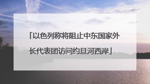 以色列称将阻止中东国家外长代表团访问约旦河西岸