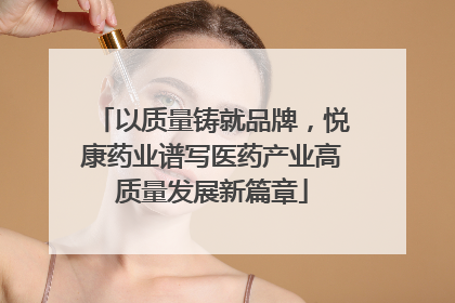 以质量铸就品牌，悦康药业谱写医药产业高质量发展新篇章