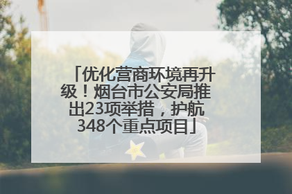优化营商环境再升级！烟台市公安局推出23项举措，护航348个重点项目