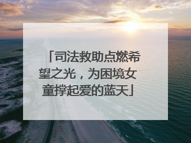 司法救助点燃希望之光，为困境女童撑起爱的蓝天