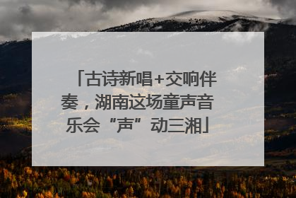 古诗新唱+交响伴奏，湖南这场童声音乐会“声”动三湘