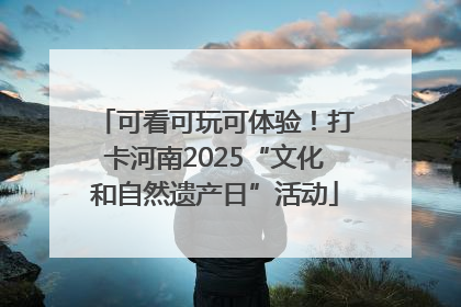 可看可玩可体验！打卡河南2025“文化和自然遗产日”活动