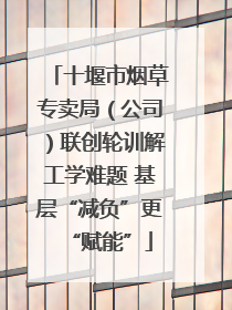 十堰市烟草专卖局（公司）联创轮训解工学难题 基层“减负”更“赋能”