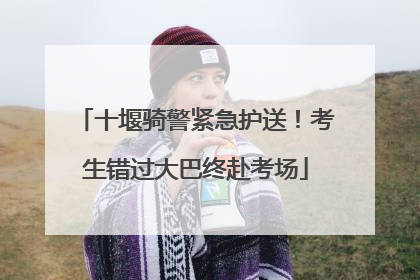 十堰骑警紧急护送！考生错过大巴终赴考场
