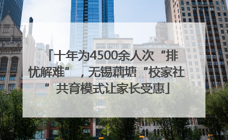 十年为4500余人次“排忧解难”，无锡藕塘“校家社”共育模式让家长受惠