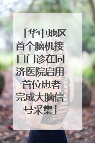 华中地区首个脑机接口门诊在同济医院启用 首位患者完成大脑信号采集
