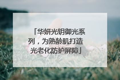 华妍光钥御光系列，为熟龄肌打造光老化防护屏障