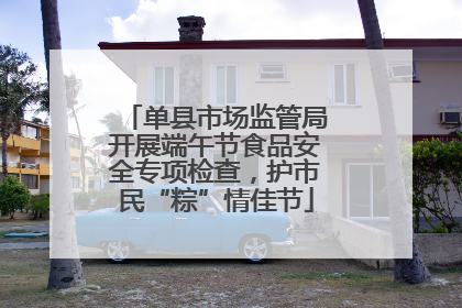 单县市场监管局开展端午节食品安全专项检查，护市民“粽”情佳节