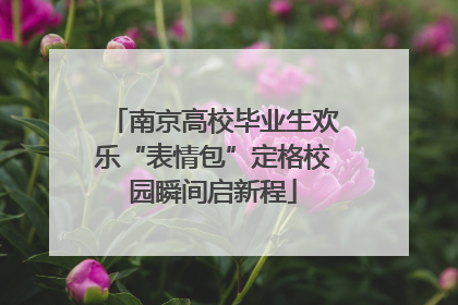 南京高校毕业生欢乐“表情包”定格校园瞬间启新程