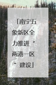 南宁五象新区全力推进“两港一区”建设