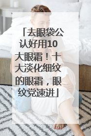 去眼袋公认好用10大眼霜！十大淡化细纹的眼霜，眼纹党速进