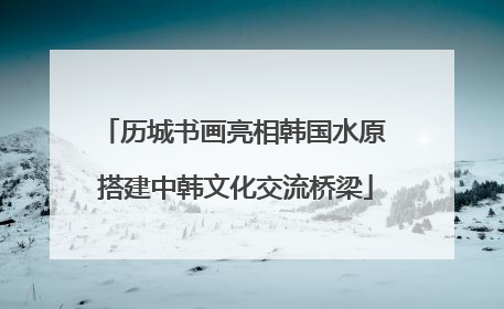 历城书画亮相韩国水原 搭建中韩文化交流桥梁