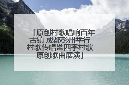 原创村歌唱响百年古镇 成都彭州举行村歌传唱暨四季村歌原创歌曲展演