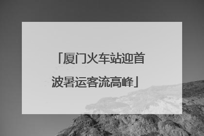 厦门火车站迎首波暑运客流高峰